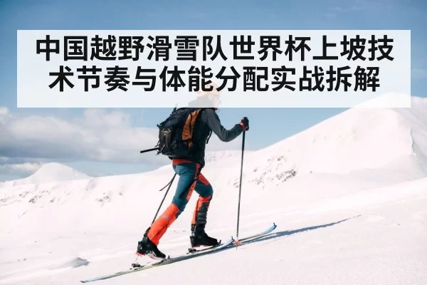 中国越野滑雪队世界杯上坡技术节奏与体能分配实战拆解